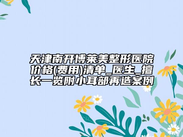 天津南開博萊美整形醫(yī)院價格(費用)清單_醫(yī)生_擅長一覽附小耳部再造案例