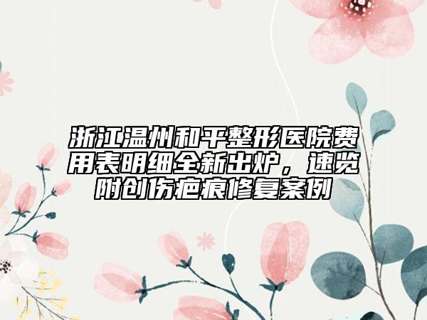浙江溫州和平整形醫(yī)院費用表明細(xì)全新出爐，速覽附創(chuàng)傷疤痕修復(fù)案例