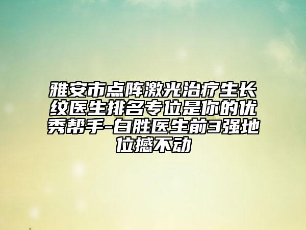 雅安市點(diǎn)陣激光治療生長紋醫(yī)生排名專位是你的優(yōu)秀幫手-白勝醫(yī)生前3強(qiáng)地位撼不動