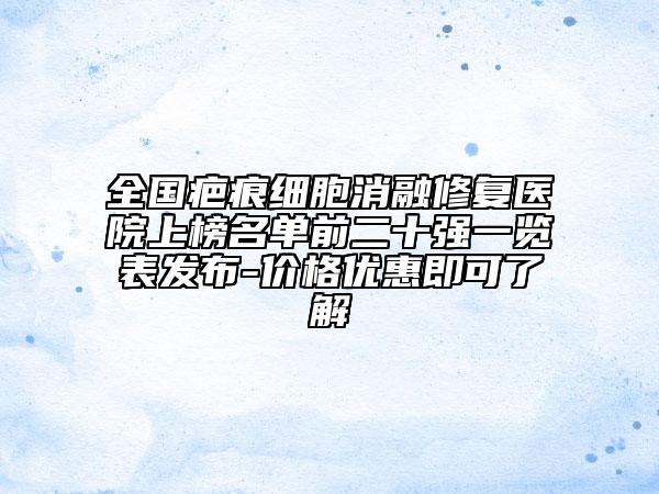 全國疤痕細(xì)胞消融修復(fù)醫(yī)院上榜名單前二十強(qiáng)一覽表發(fā)布-價格優(yōu)惠即可了解