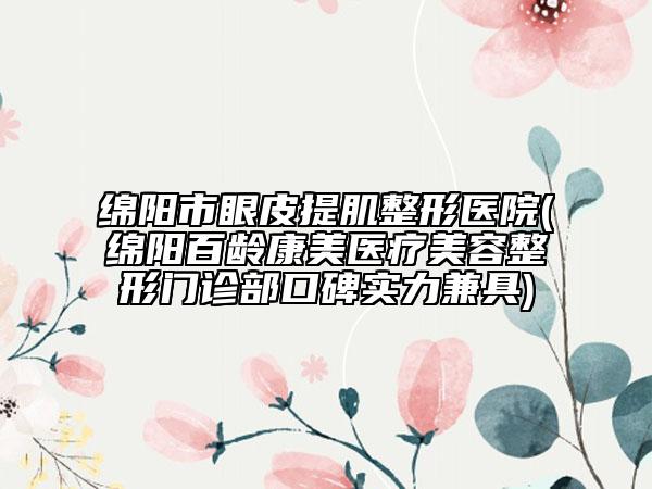 綿陽市眼皮提肌整形醫(yī)院(綿陽百齡康美醫(yī)療美容整形門診部口碑實力兼具)