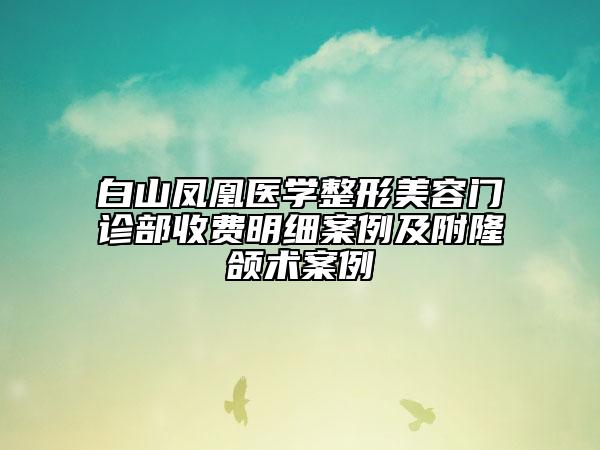 白山鳳凰醫(yī)學(xué)整形美容門診部收費(fèi)明細(xì)案例及附隆頜術(shù)案例