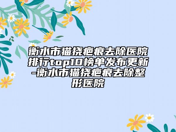 衡水市貓撓疤痕去除醫(yī)院排行top10榜單發(fā)布更新-衡水市貓撓疤痕去除整形醫(yī)院