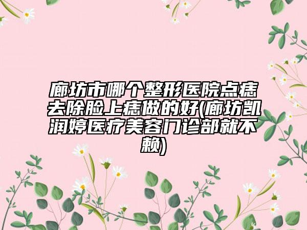廊坊市哪個(gè)整形醫(yī)院點(diǎn)痣去除臉上痣做的好(廊坊凱潤(rùn)婷醫(yī)療美容門診部就不賴)