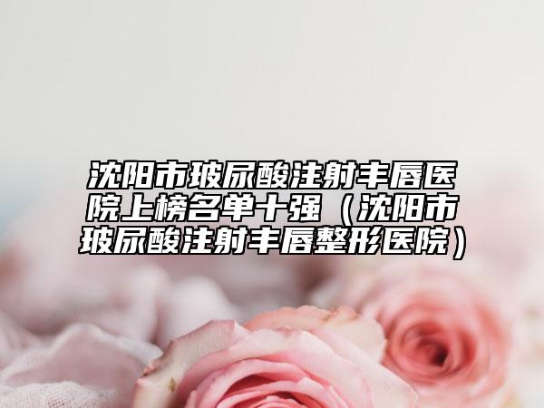 沈陽(yáng)市玻尿酸注射豐唇醫(yī)院上榜名單十強(qiáng)（沈陽(yáng)市玻尿酸注射豐唇整形醫(yī)院）