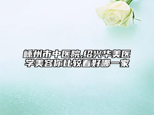 嵊州市中醫(yī)院,紹興華美醫(yī)學美容你比較看好哪一家
