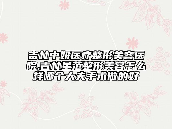 吉林中妍醫(yī)療整形美容醫(yī)院,吉林星范整形美容怎么樣哪個(gè)大夫手術(shù)做的好
