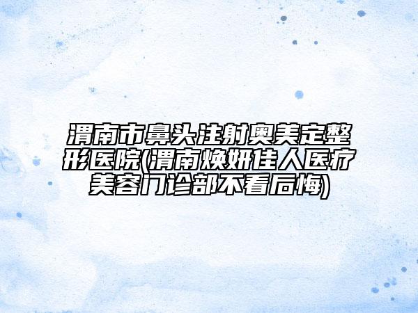 渭南市鼻頭注射奧美定整形醫(yī)院(渭南煥妍佳人醫(yī)療美容門(mén)診部不看后悔)