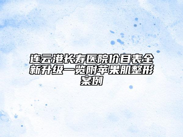連云港長壽醫(yī)院價(jià)目表全新升級(jí)一覽附蘋果肌整形案例