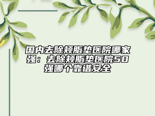 國(guó)內(nèi)去除頰脂墊醫(yī)院哪家強(qiáng)：去除頰脂墊醫(yī)院50強(qiáng)哪個(gè)靠譜安全