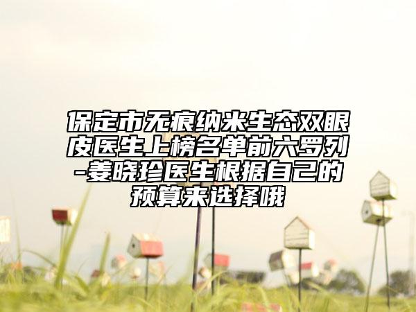 保定市無痕納米生態(tài)雙眼皮醫(yī)生上榜名單前六羅列-姜曉珍醫(yī)生根據(jù)自己的預(yù)算來選擇哦