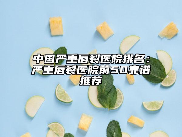 中國嚴重唇裂醫(yī)院排名：嚴重唇裂醫(yī)院前50靠譜推薦