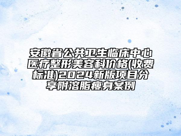 安徽省公共衛(wèi)生臨床中心醫(yī)療整形美容科價格(收費標(biāo)準(zhǔn))2024新版項目分享附溶脂瘦身案例