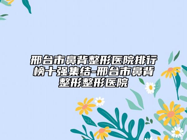 邢臺市鼻背整形醫(yī)院排行榜十強(qiáng)集結(jié)-邢臺市鼻背整形整形醫(yī)院