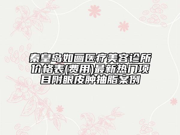秦皇島如畫醫(yī)療美容診所價格表(費用)最新熱門項目附眼皮腫抽脂案例
