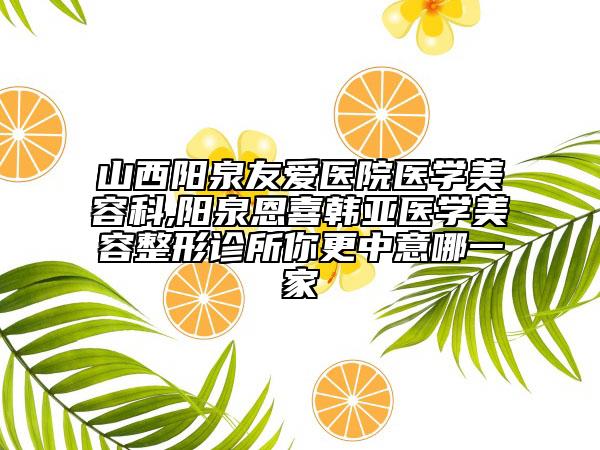 山西陽(yáng)泉友愛(ài)醫(yī)院醫(yī)學(xué)美容科,陽(yáng)泉恩喜韓亞醫(yī)學(xué)美容整形診所你更中意哪一家