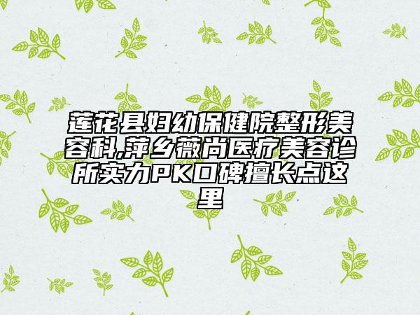 蓮花縣婦幼保健院整形美容科,萍鄉(xiāng)薇尚醫(yī)療美容診所實力PK口碑擅長點這里