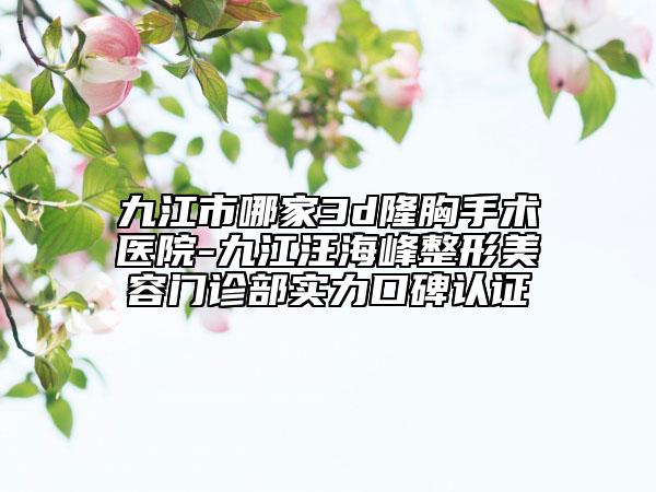 九江市哪家3d隆胸手術醫(yī)院-九江汪海峰整形美容門診部實力口碑認證