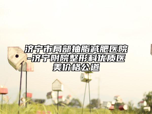 濟寧市局部抽脂減肥醫(yī)院-濟寧附院整形科優(yōu)質醫(yī)美價格公道