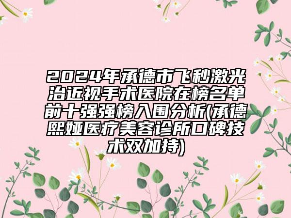 2024年承德市飛秒激光治近視手術(shù)醫(yī)院在榜名單前十強(qiáng)強(qiáng)榜入圍分析(承德熙婭醫(yī)療美容診所口碑技術(shù)雙加持)