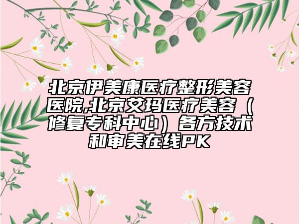北京伊美康醫(yī)療整形美容醫(yī)院,北京艾瑪醫(yī)療美容（修復(fù)?？浦行模└鞣郊夹g(shù)和審美在線PK