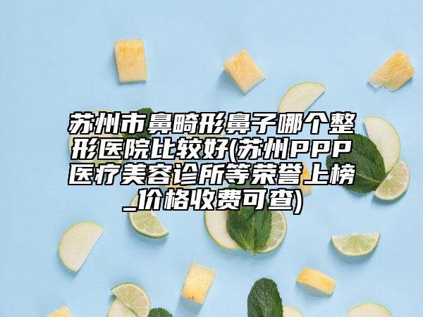 蘇州市鼻畸形鼻子哪個(gè)整形醫(yī)院比較好(蘇州PPP醫(yī)療美容診所等榮譽(yù)上榜_價(jià)格收費(fèi)可查)