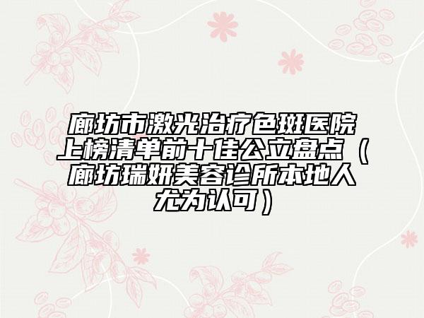 廊坊市激光治療色斑醫(yī)院上榜清單前十佳公立盤(pán)點(diǎn)（廊坊瑞妍美容診所本地人尤為認(rèn)可）