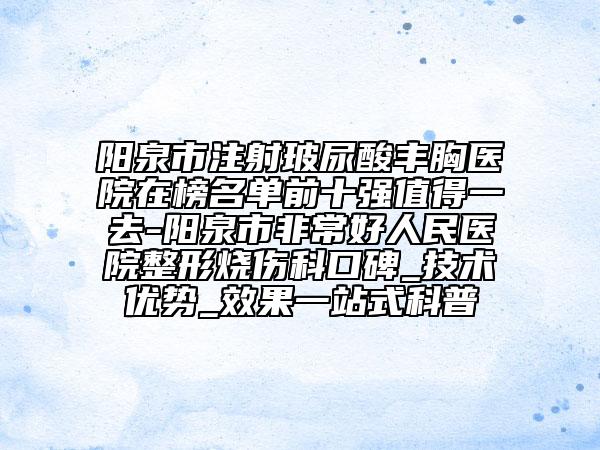 陽泉市注射玻尿酸豐胸醫(yī)院在榜名單前十強(qiáng)值得一去-陽泉市非常好人民醫(yī)院整形燒傷科口碑_技術(shù)優(yōu)勢_效果一站式科普