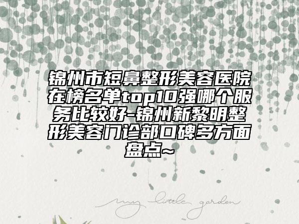 錦州市短鼻整形美容醫(yī)院在榜名單top10強哪個服務(wù)比較好-錦州新黎明整形美容門診部口碑多方面盤點~