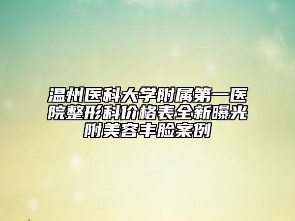 溫州醫(yī)科大學附屬第一醫(yī)院整形科價格表全新曝光附美容豐臉案例