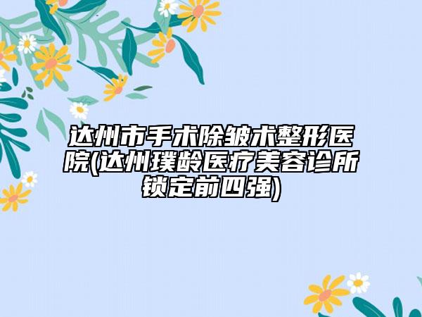 達(dá)州市手術(shù)除皺術(shù)整形醫(yī)院(達(dá)州璞齡醫(yī)療美容診所鎖定前四強(qiáng))