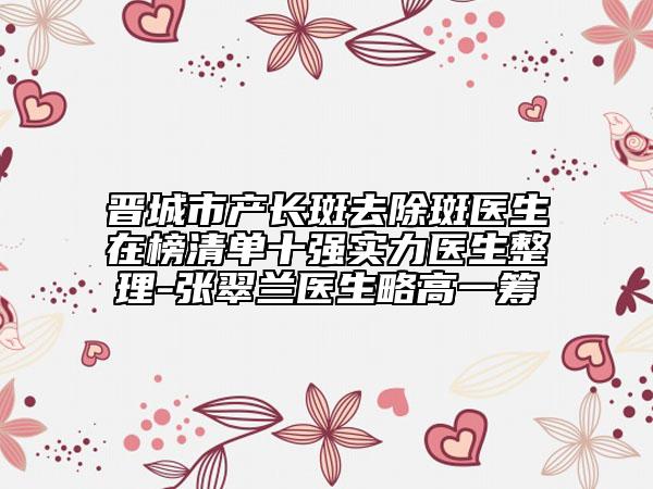 晉城市產(chǎn)長(zhǎng)斑去除斑醫(yī)生在榜清單十強(qiáng)實(shí)力醫(yī)生整理-張翠蘭醫(yī)生略高一籌