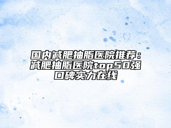 國內(nèi)減肥抽脂醫(yī)院推薦：減肥抽脂醫(yī)院top50強(qiáng)口碑實(shí)力在線