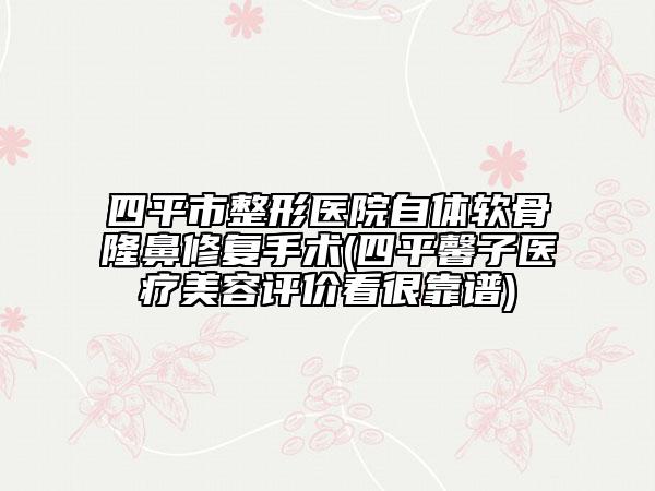 四平市整形醫(yī)院自體軟骨隆鼻修復(fù)手術(shù)(四平馨子醫(yī)療美容評(píng)價(jià)看很靠譜)