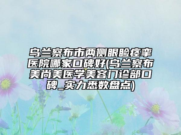 烏蘭察布市兩側眼瞼痙攣醫(yī)院哪家口碑好(烏蘭察布美尚美醫(yī)學美容門診部口碑_實力悉數(shù)盤點)