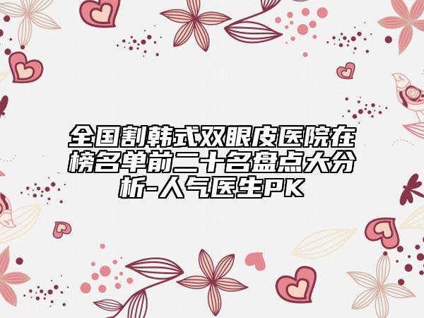 全國(guó)割韓式雙眼皮醫(yī)院在榜名單前二十名盤點(diǎn)大分析-人氣醫(yī)生PK
