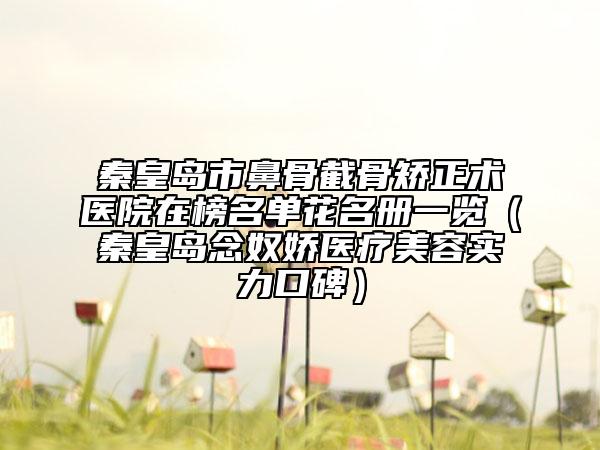 秦皇島市鼻骨截骨矯正術(shù)醫(yī)院在榜名單花名冊一覽（秦皇島念奴嬌醫(yī)療美容實(shí)力口碑）