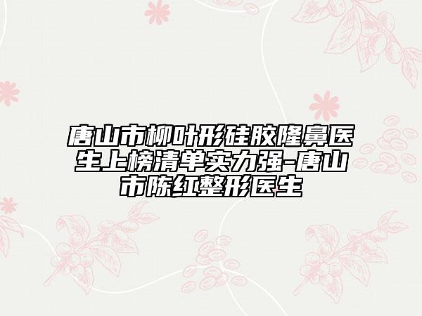 唐山市柳葉形硅膠隆鼻醫(yī)生上榜清單實力強-唐山市陳紅整形醫(yī)生