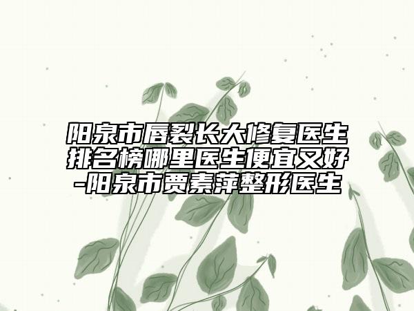 陽(yáng)泉市唇裂長(zhǎng)大修復(fù)醫(yī)生排名榜哪里醫(yī)生便宜又好-陽(yáng)泉市賈素萍整形醫(yī)生