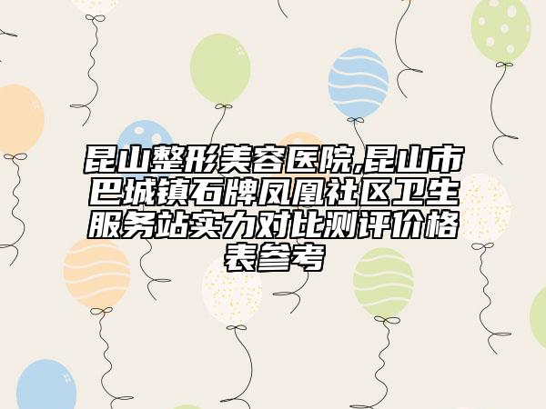 昆山整形美容醫(yī)院,昆山市巴城鎮(zhèn)石牌鳳凰社區(qū)衛(wèi)生服務(wù)站實(shí)力對(duì)比測評(píng)價(jià)格表參考