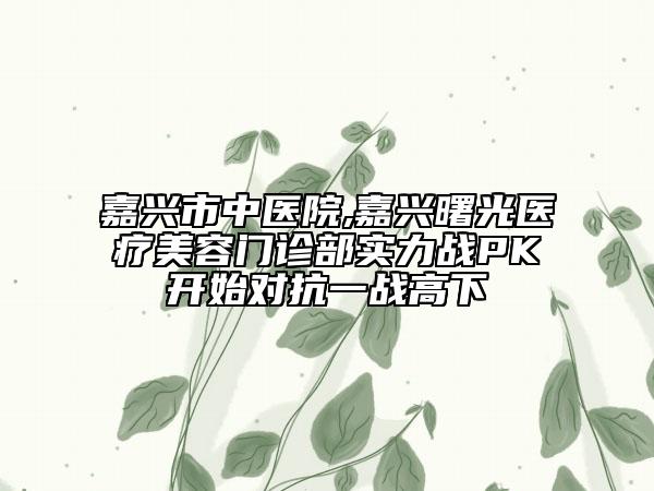嘉興市中醫(yī)院,嘉興曙光醫(yī)療美容門診部實(shí)力戰(zhàn)PK開始對抗一戰(zhàn)高下
