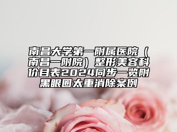 南昌大學第一附屬醫(yī)院（南昌一附院）整形美容科價目表2024同步一覽附黑眼圈太重消除案例