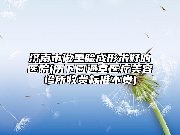 濟南市做重瞼成形術(shù)好的醫(yī)院(歷下圓通堂醫(yī)療美容診所收費標準不貴)