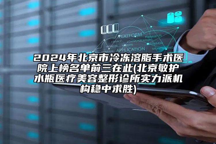 2024年北京市冷凍溶脂手術醫(yī)院上榜名單前三在此(北京敏護水瓶醫(yī)療美容整形診所實力派機構(gòu)穩(wěn)中求勝)