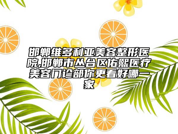 邯鄲維多利亞美容整形醫(yī)院,邯鄲市叢臺(tái)區(qū)佑熙醫(yī)療美容門(mén)診部你更看好哪一家