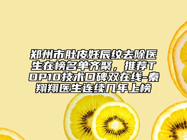 鄭州市肚皮妊辰紋去除醫(yī)生在榜名單齊聚，推薦TOP10技術(shù)口碑雙在線-秦翔翔醫(yī)生連續(xù)幾年上榜