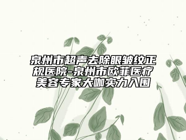 泉州市超聲去除眼皺紋正規(guī)醫(yī)院-泉州市歐菲醫(yī)療美容專家大咖實(shí)力入圍