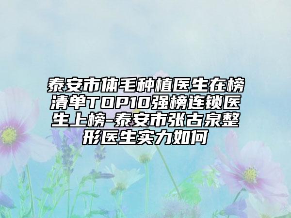 泰安市體毛種植醫(yī)生在榜清單TOP10強榜連鎖醫(yī)生上榜-泰安市張古泉整形醫(yī)生實力如何
