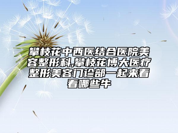 攀枝花中西醫(yī)結(jié)合醫(yī)院美容整形科,攀枝花博大醫(yī)療整形美容門診部一起來(lái)看看哪些牛