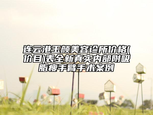 連云港玉顏美容診所價(jià)格(價(jià)目)表全新真實(shí)內(nèi)部附吸脂瘦手臂手術(shù)案例